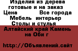 Изделия из дерева готовые и на заказ › Цена ­ 1 500 - Все города Мебель, интерьер » Столы и стулья   . Алтайский край,Камень-на-Оби г.